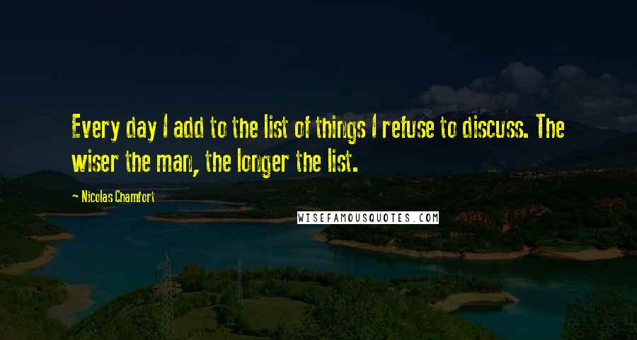 Nicolas Chamfort Quotes: Every day I add to the list of things I refuse to discuss. The wiser the man, the longer the list.