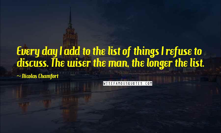 Nicolas Chamfort Quotes: Every day I add to the list of things I refuse to discuss. The wiser the man, the longer the list.