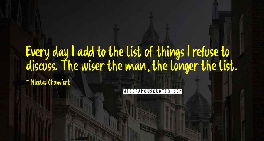 Nicolas Chamfort Quotes: Every day I add to the list of things I refuse to discuss. The wiser the man, the longer the list.
