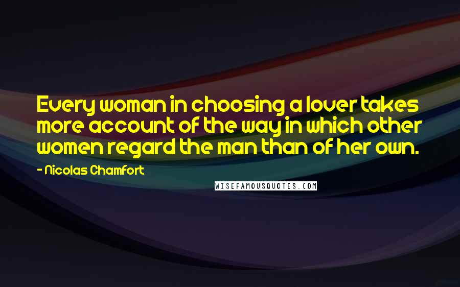 Nicolas Chamfort Quotes: Every woman in choosing a lover takes more account of the way in which other women regard the man than of her own.