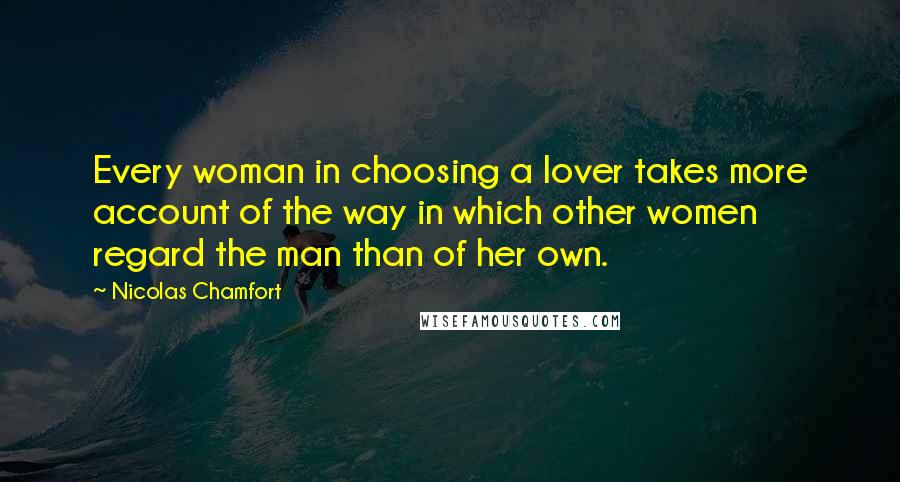 Nicolas Chamfort Quotes: Every woman in choosing a lover takes more account of the way in which other women regard the man than of her own.