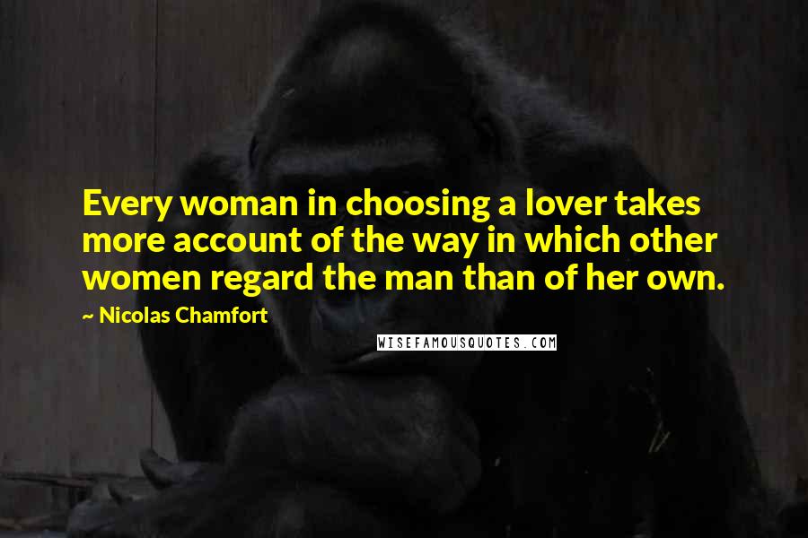 Nicolas Chamfort Quotes: Every woman in choosing a lover takes more account of the way in which other women regard the man than of her own.