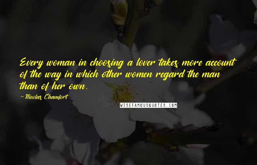 Nicolas Chamfort Quotes: Every woman in choosing a lover takes more account of the way in which other women regard the man than of her own.