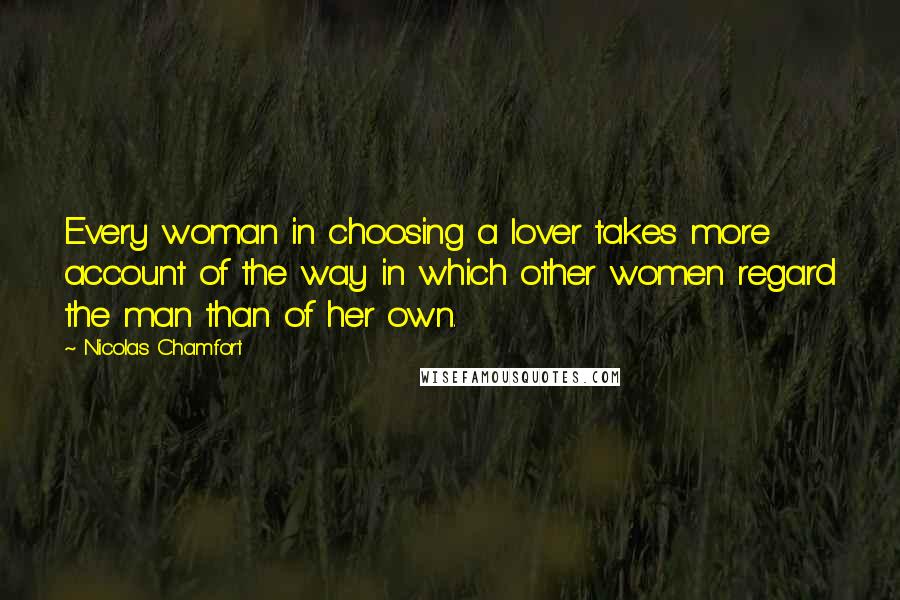 Nicolas Chamfort Quotes: Every woman in choosing a lover takes more account of the way in which other women regard the man than of her own.