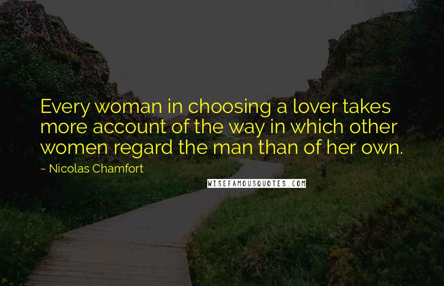 Nicolas Chamfort Quotes: Every woman in choosing a lover takes more account of the way in which other women regard the man than of her own.