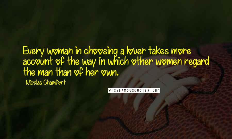 Nicolas Chamfort Quotes: Every woman in choosing a lover takes more account of the way in which other women regard the man than of her own.