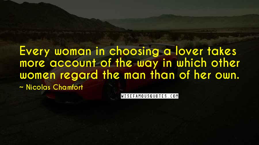 Nicolas Chamfort Quotes: Every woman in choosing a lover takes more account of the way in which other women regard the man than of her own.