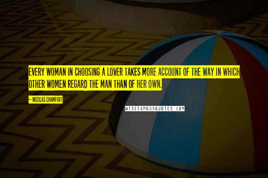 Nicolas Chamfort Quotes: Every woman in choosing a lover takes more account of the way in which other women regard the man than of her own.