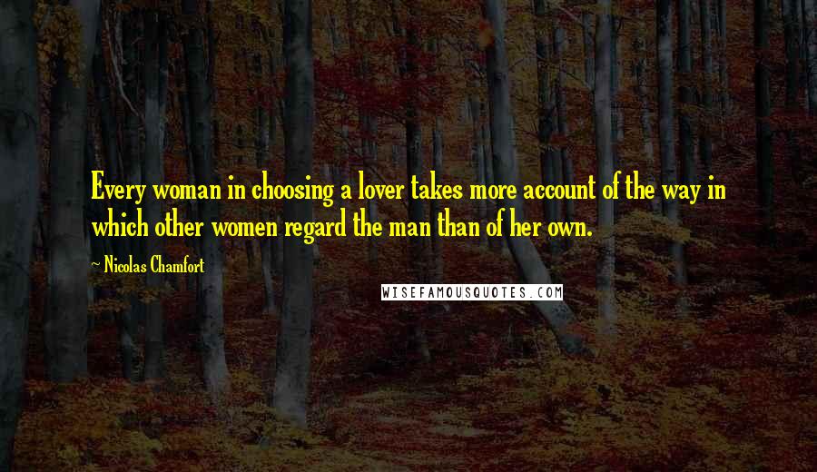 Nicolas Chamfort Quotes: Every woman in choosing a lover takes more account of the way in which other women regard the man than of her own.