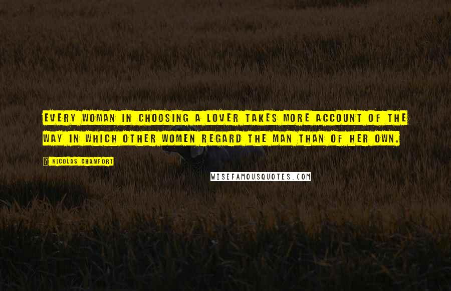 Nicolas Chamfort Quotes: Every woman in choosing a lover takes more account of the way in which other women regard the man than of her own.