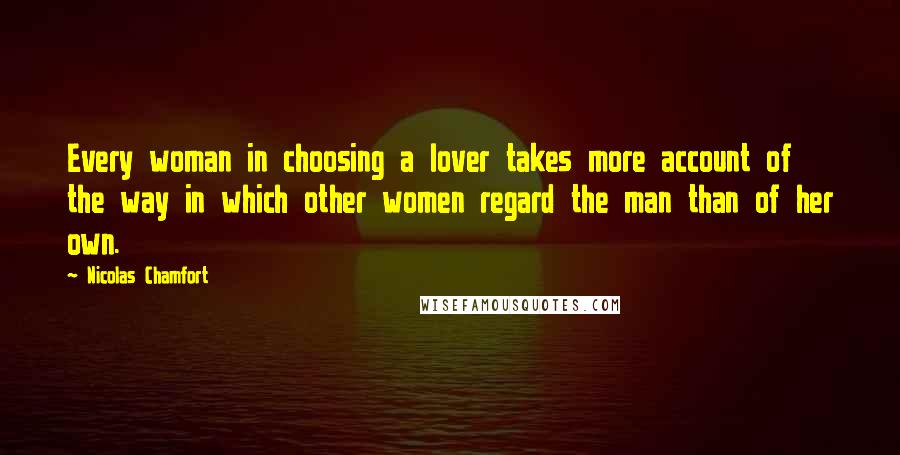 Nicolas Chamfort Quotes: Every woman in choosing a lover takes more account of the way in which other women regard the man than of her own.