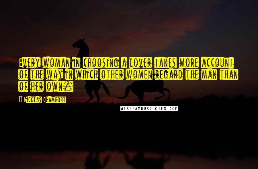 Nicolas Chamfort Quotes: Every woman in choosing a lover takes more account of the way in which other women regard the man than of her own.