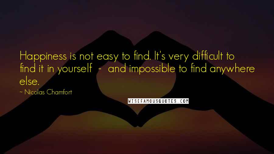 Nicolas Chamfort Quotes: Happiness is not easy to find. It's very difficult to find it in yourself - and impossible to find anywhere else.