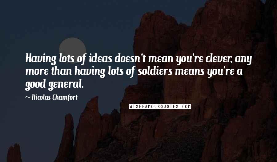 Nicolas Chamfort Quotes: Having lots of ideas doesn't mean you're clever, any more than having lots of soldiers means you're a good general.