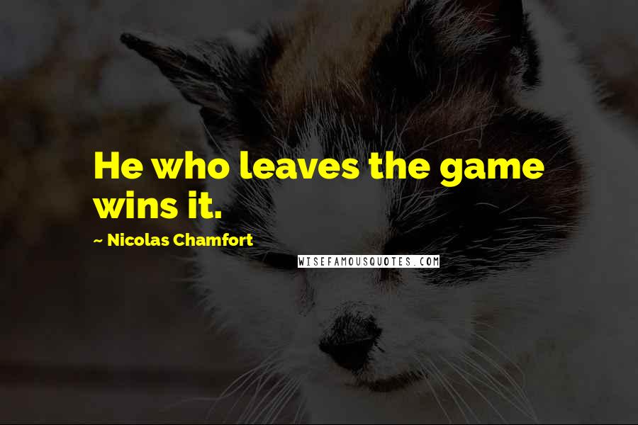 Nicolas Chamfort Quotes: He who leaves the game wins it.