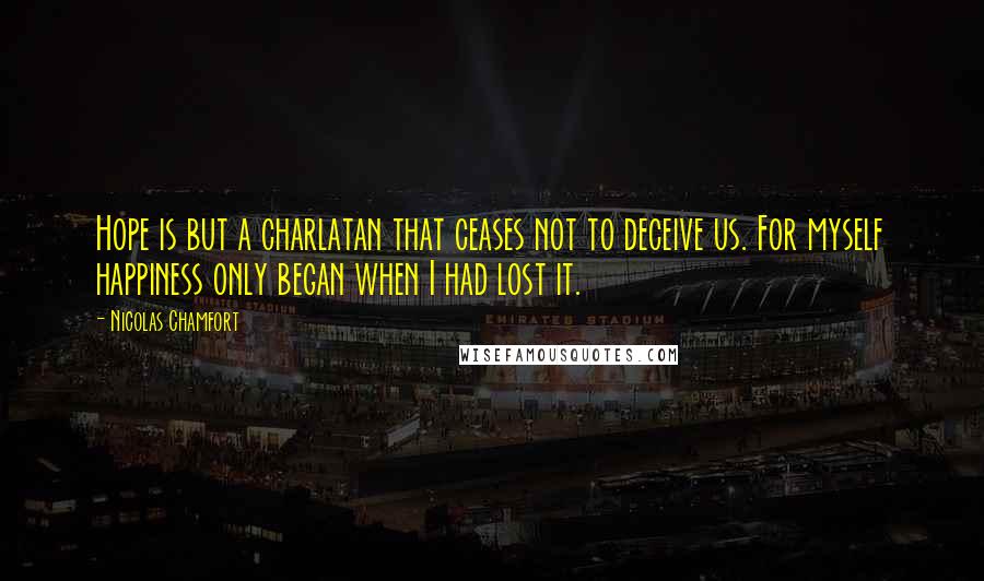 Nicolas Chamfort Quotes: Hope is but a charlatan that ceases not to deceive us. For myself happiness only began when I had lost it.