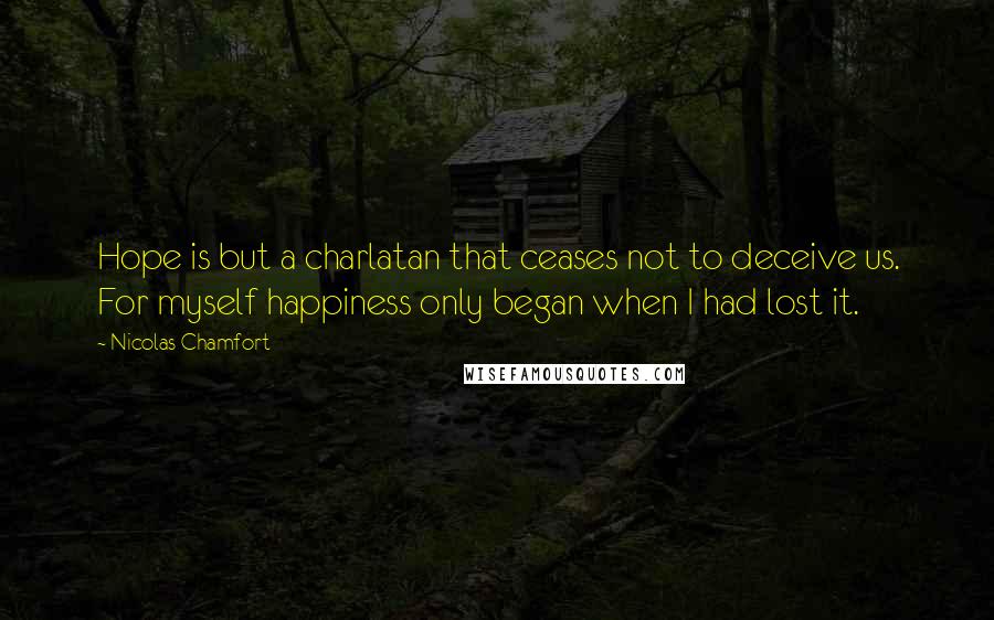 Nicolas Chamfort Quotes: Hope is but a charlatan that ceases not to deceive us. For myself happiness only began when I had lost it.