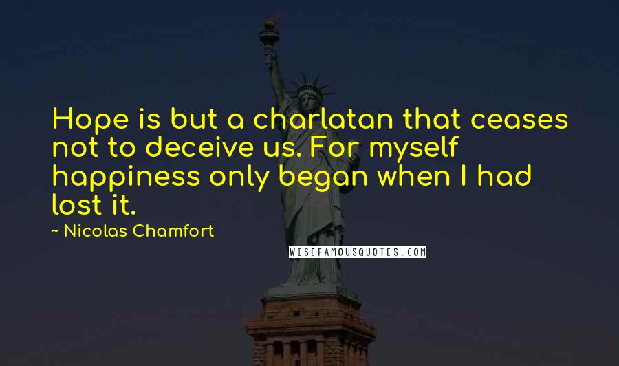 Nicolas Chamfort Quotes: Hope is but a charlatan that ceases not to deceive us. For myself happiness only began when I had lost it.