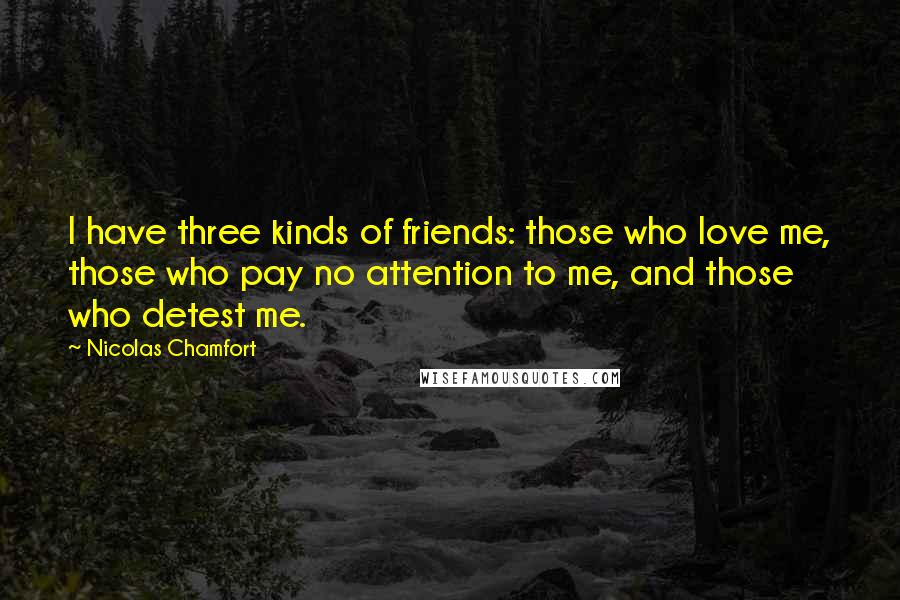 Nicolas Chamfort Quotes: I have three kinds of friends: those who love me, those who pay no attention to me, and those who detest me.