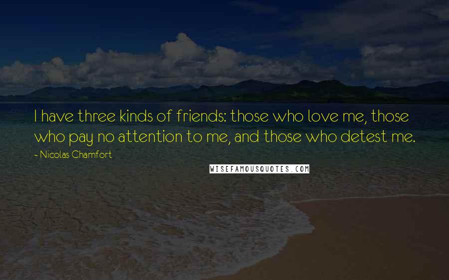 Nicolas Chamfort Quotes: I have three kinds of friends: those who love me, those who pay no attention to me, and those who detest me.