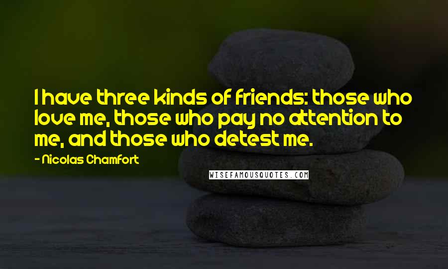 Nicolas Chamfort Quotes: I have three kinds of friends: those who love me, those who pay no attention to me, and those who detest me.