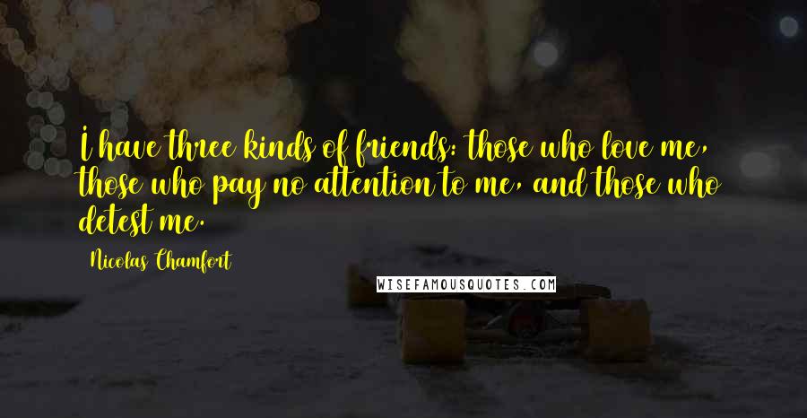 Nicolas Chamfort Quotes: I have three kinds of friends: those who love me, those who pay no attention to me, and those who detest me.