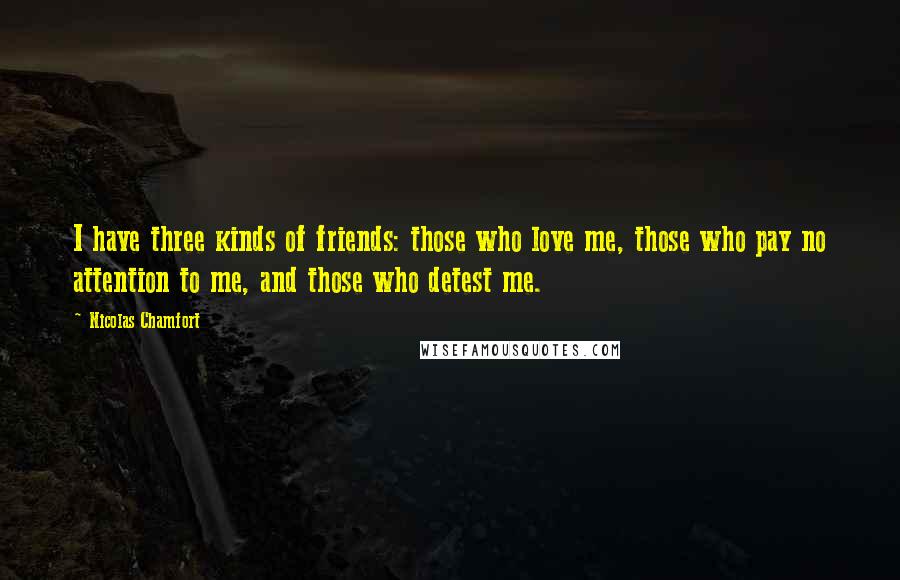 Nicolas Chamfort Quotes: I have three kinds of friends: those who love me, those who pay no attention to me, and those who detest me.