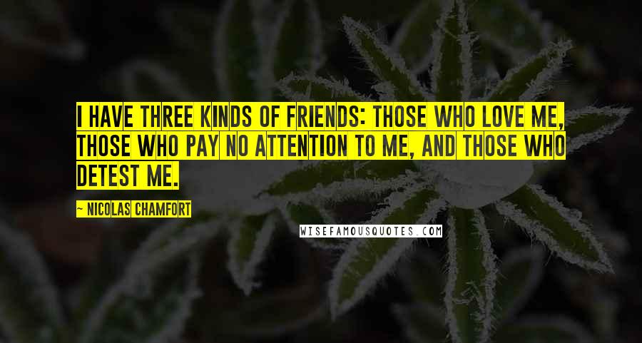 Nicolas Chamfort Quotes: I have three kinds of friends: those who love me, those who pay no attention to me, and those who detest me.