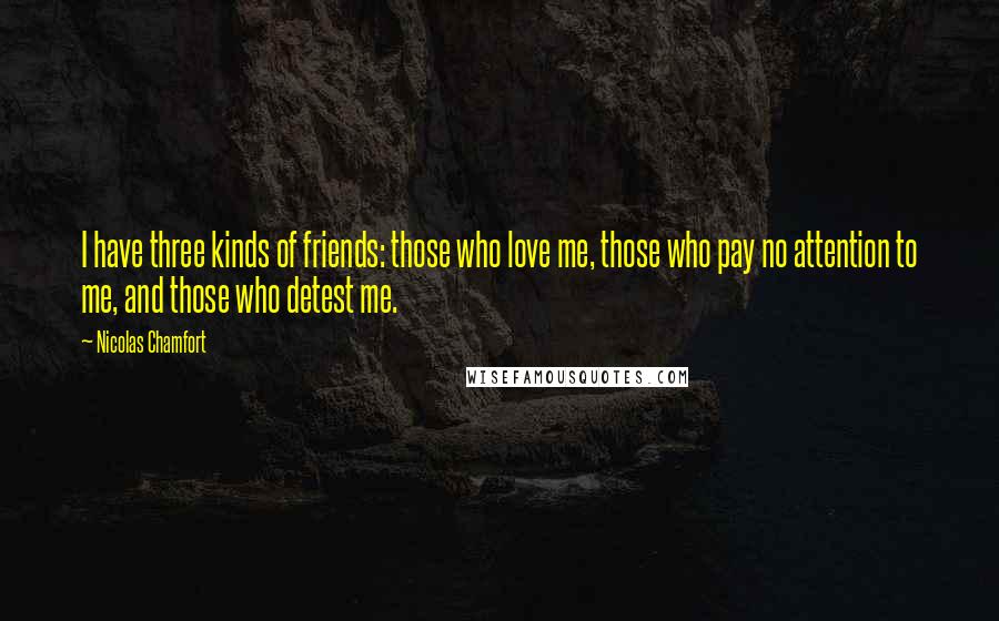 Nicolas Chamfort Quotes: I have three kinds of friends: those who love me, those who pay no attention to me, and those who detest me.