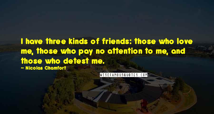 Nicolas Chamfort Quotes: I have three kinds of friends: those who love me, those who pay no attention to me, and those who detest me.