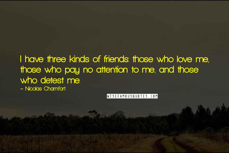 Nicolas Chamfort Quotes: I have three kinds of friends: those who love me, those who pay no attention to me, and those who detest me.