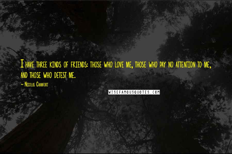 Nicolas Chamfort Quotes: I have three kinds of friends: those who love me, those who pay no attention to me, and those who detest me.