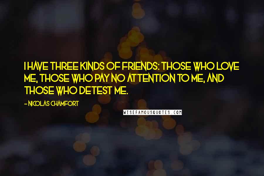 Nicolas Chamfort Quotes: I have three kinds of friends: those who love me, those who pay no attention to me, and those who detest me.