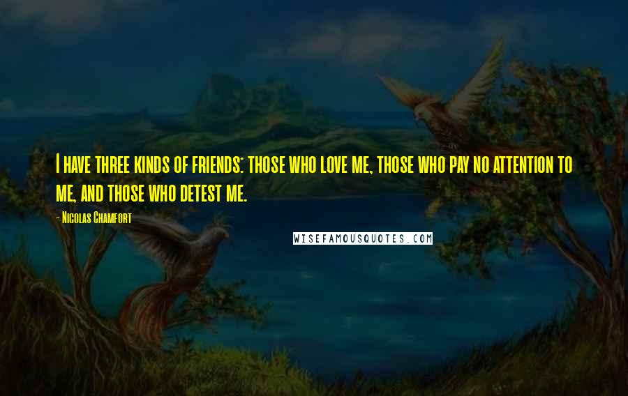 Nicolas Chamfort Quotes: I have three kinds of friends: those who love me, those who pay no attention to me, and those who detest me.