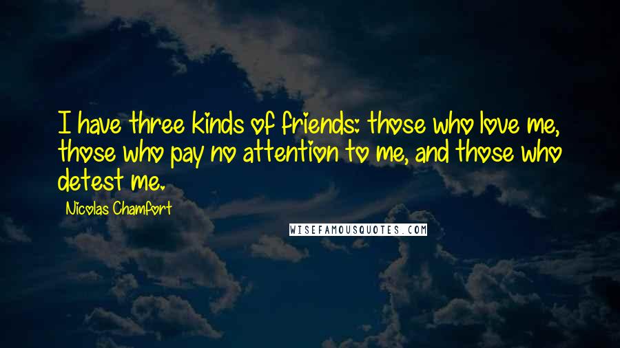 Nicolas Chamfort Quotes: I have three kinds of friends: those who love me, those who pay no attention to me, and those who detest me.