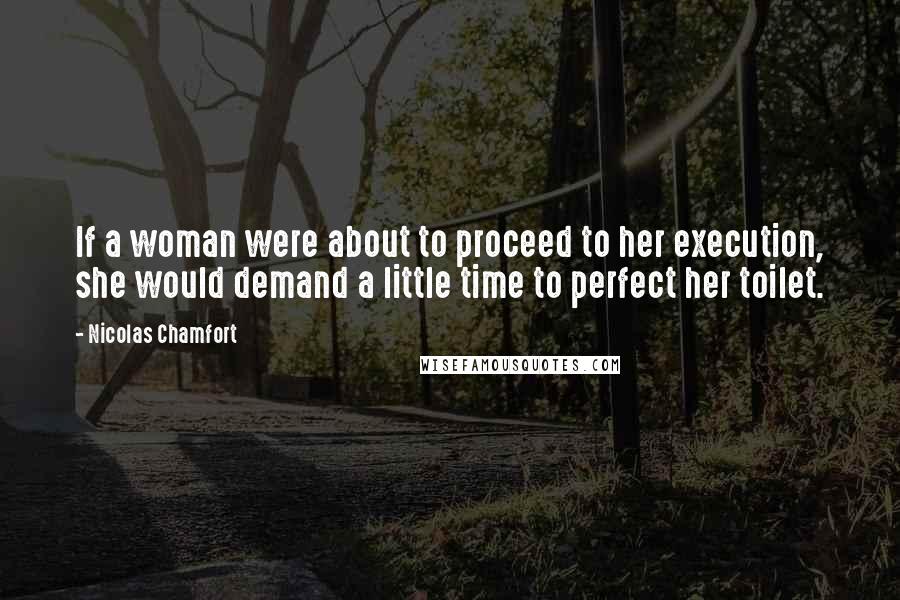 Nicolas Chamfort Quotes: If a woman were about to proceed to her execution, she would demand a little time to perfect her toilet.