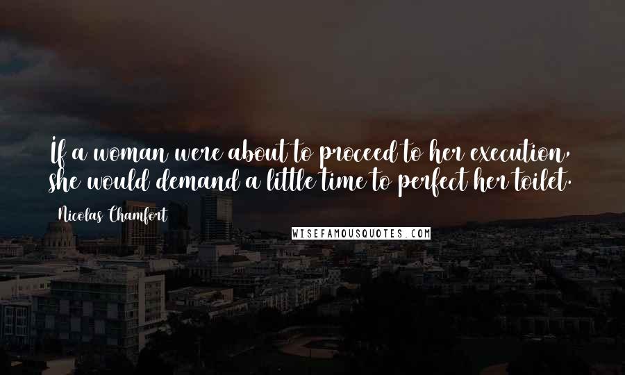 Nicolas Chamfort Quotes: If a woman were about to proceed to her execution, she would demand a little time to perfect her toilet.