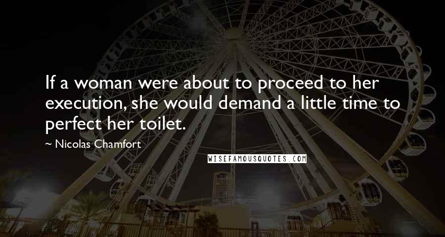 Nicolas Chamfort Quotes: If a woman were about to proceed to her execution, she would demand a little time to perfect her toilet.