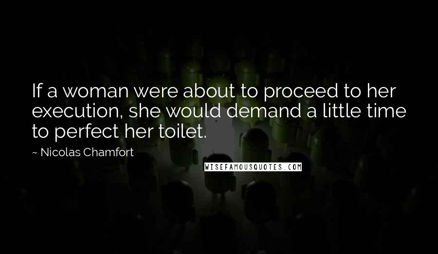 Nicolas Chamfort Quotes: If a woman were about to proceed to her execution, she would demand a little time to perfect her toilet.