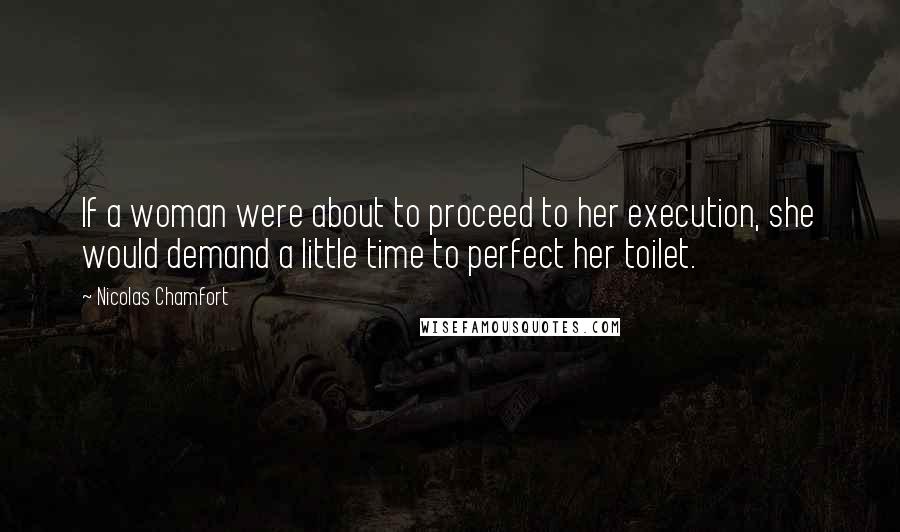 Nicolas Chamfort Quotes: If a woman were about to proceed to her execution, she would demand a little time to perfect her toilet.