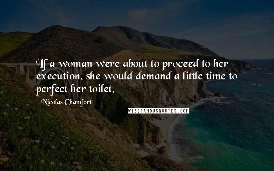 Nicolas Chamfort Quotes: If a woman were about to proceed to her execution, she would demand a little time to perfect her toilet.