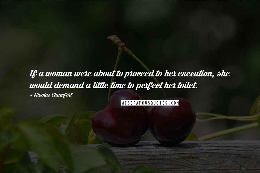 Nicolas Chamfort Quotes: If a woman were about to proceed to her execution, she would demand a little time to perfect her toilet.