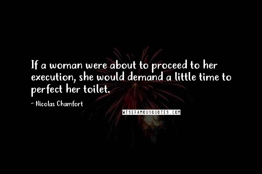 Nicolas Chamfort Quotes: If a woman were about to proceed to her execution, she would demand a little time to perfect her toilet.