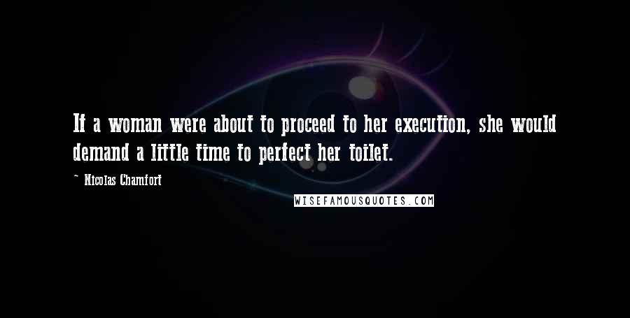 Nicolas Chamfort Quotes: If a woman were about to proceed to her execution, she would demand a little time to perfect her toilet.