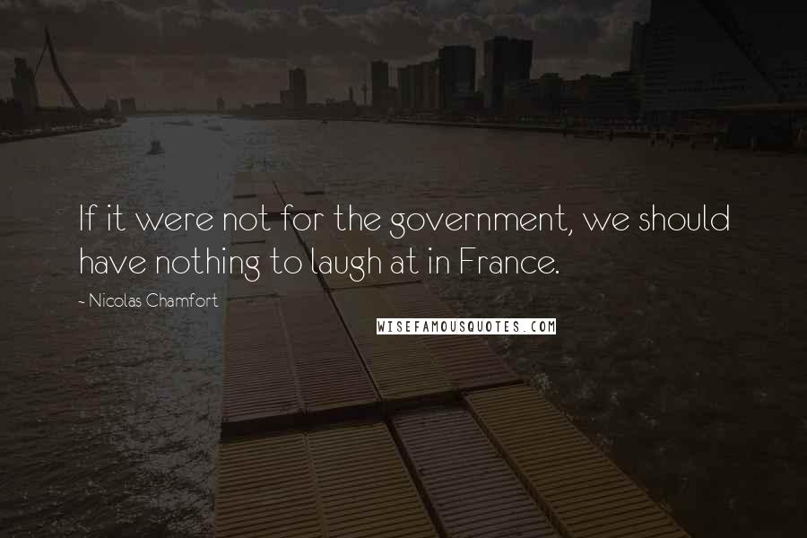 Nicolas Chamfort Quotes: If it were not for the government, we should have nothing to laugh at in France.