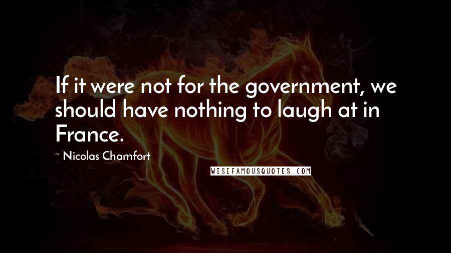 Nicolas Chamfort Quotes: If it were not for the government, we should have nothing to laugh at in France.