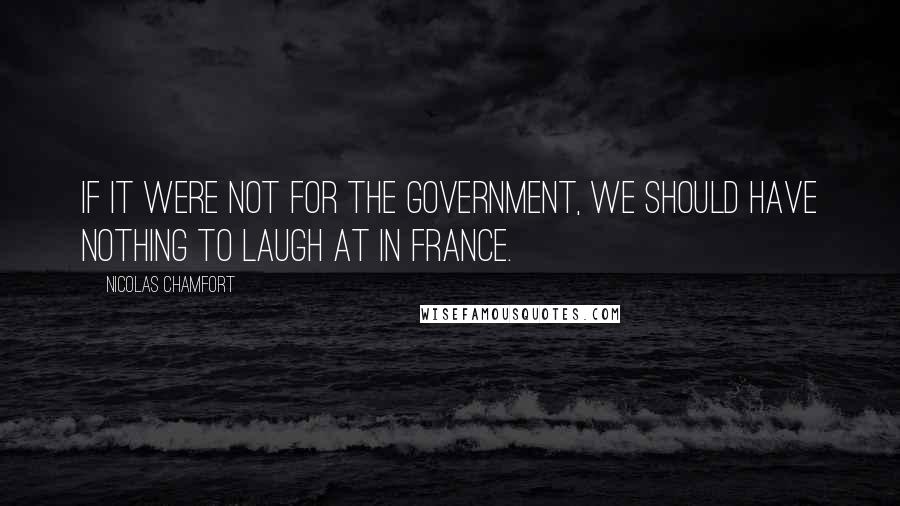 Nicolas Chamfort Quotes: If it were not for the government, we should have nothing to laugh at in France.