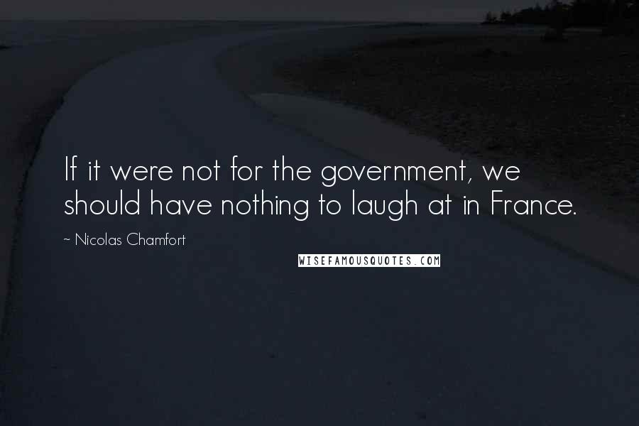 Nicolas Chamfort Quotes: If it were not for the government, we should have nothing to laugh at in France.