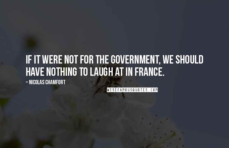 Nicolas Chamfort Quotes: If it were not for the government, we should have nothing to laugh at in France.