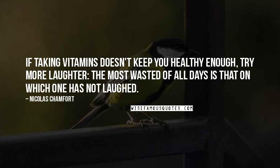 Nicolas Chamfort Quotes: If taking vitamins doesn't keep you healthy enough, try more laughter: The most wasted of all days is that on which one has not laughed.